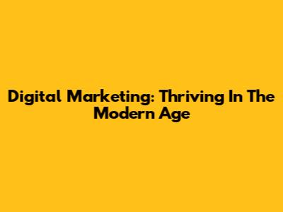 Digital Marketing: Thriving In The Modern Age