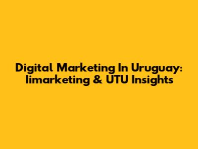 Digital Marketing In Uruguay: Iimarketing & UTU Insights