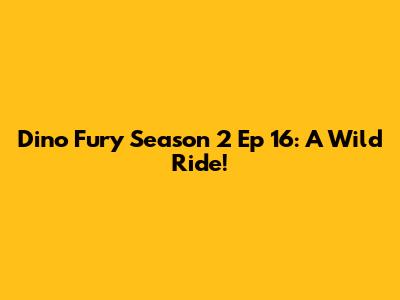 Dino Fury Season 2 Ep 16: A Wild Ride!