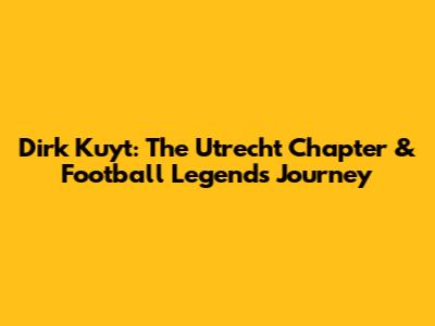 Dirk Kuyt: The Utrecht Chapter & Football Legend's Journey