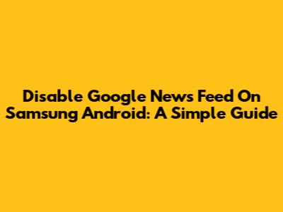 Disable Google News Feed On Samsung Android: A Simple Guide