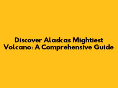 Discover Alaska's Mightiest Volcano: A Comprehensive Guide