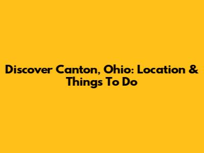 Discover Canton, Ohio: Location & Things To Do