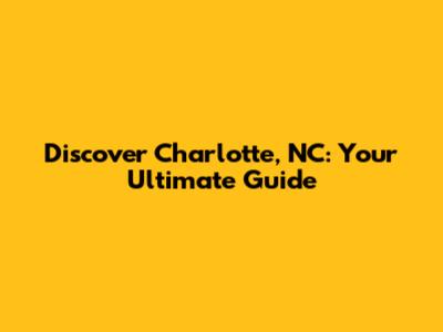 Discover Charlotte, NC: Your Ultimate Guide