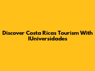 Discover Costa Rica's Tourism With IUniversidades