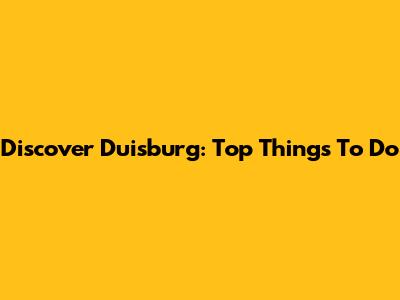 Discover Duisburg: Top Things To Do
