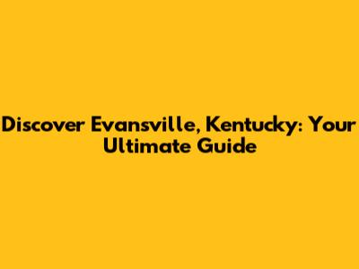 Discover Evansville, Kentucky: Your Ultimate Guide