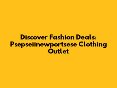 Discover Fashion Deals: Psepseiinewportsese Clothing Outlet
