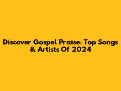 Discover Gospel Praise: Top Songs & Artists Of 2024