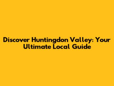 Discover Huntingdon Valley: Your Ultimate Local Guide