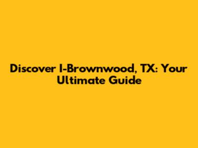 Discover I-Brownwood, TX: Your Ultimate Guide