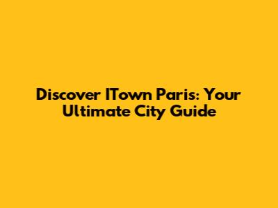 Discover ITown Paris: Your Ultimate City Guide