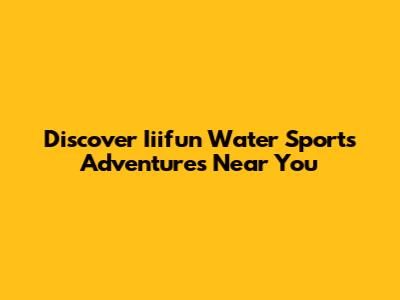 Discover Iiifun Water Sports Adventures Near You