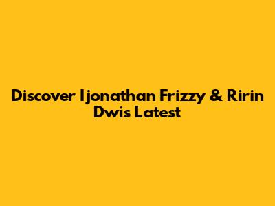 Discover Ijonathan Frizzy & Ririn Dwi's Latest