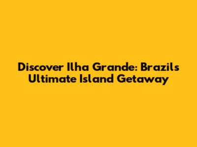 Discover Ilha Grande: Brazil's Ultimate Island Getaway