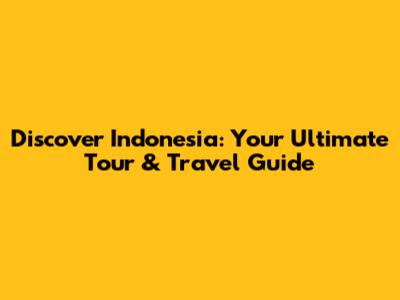 Discover Indonesia: Your Ultimate Tour & Travel Guide