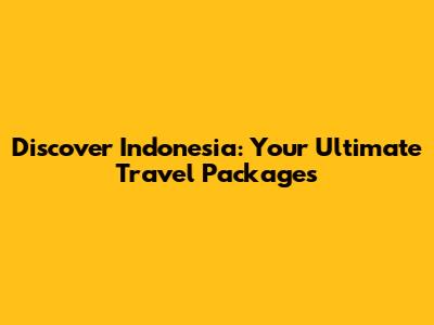Discover Indonesia: Your Ultimate Travel Packages