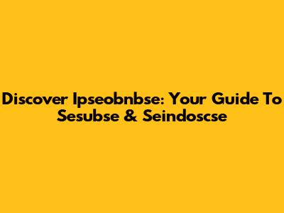Discover Ipseobnbse: Your Guide To Sesubse & Seindoscse