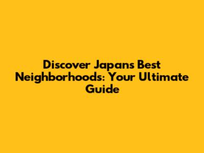 Discover Japan's Best Neighborhoods: Your Ultimate Guide