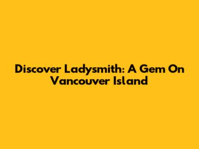 Discover Ladysmith: A Gem On Vancouver Island