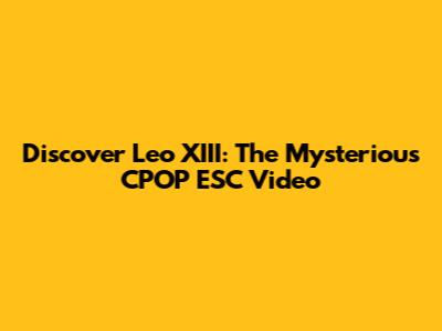 Discover Leo XIII: The Mysterious "CPOP ESC" Video