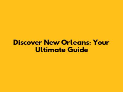 Discover New Orleans: Your Ultimate Guide