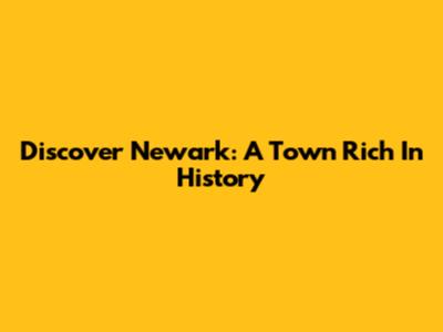 Discover Newark: A Town Rich In History