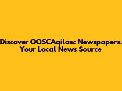 Discover OOSCAqilasc Newspapers: Your Local News Source
