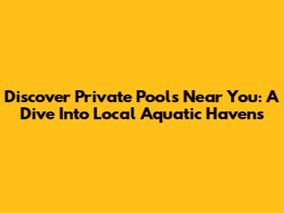 Discover Private Pools Near You: A Dive Into Local Aquatic Havens