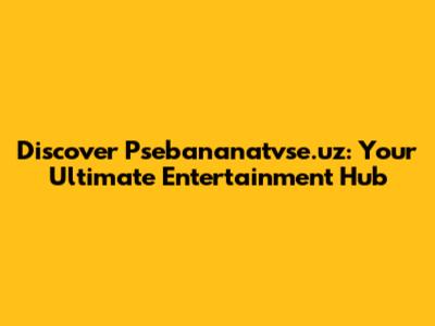 Discover Psebananatvse.uz: Your Ultimate Entertainment Hub