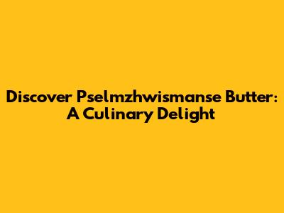 Discover Pselmzhwismanse Butter: A Culinary Delight