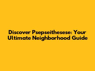 Discover Psepseithesese: Your Ultimate Neighborhood Guide