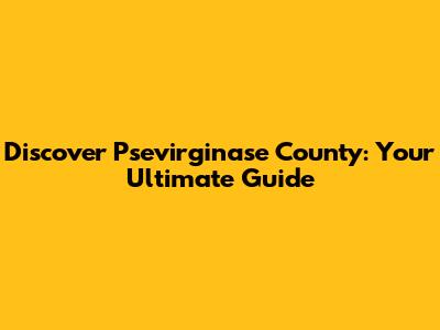 Discover Psevirginase County: Your Ultimate Guide