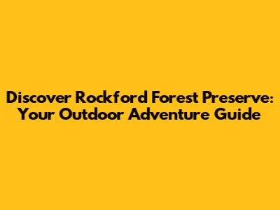Discover Rockford Forest Preserve: Your Outdoor Adventure Guide