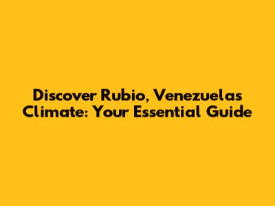 Discover Rubio, Venezuela's Climate: Your Essential Guide