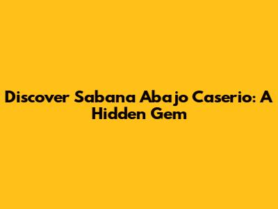 Discover Sabana Abajo Caserio: A Hidden Gem