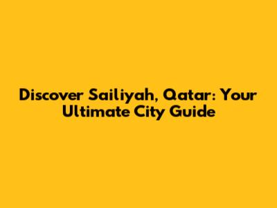 Discover Sailiyah, Qatar: Your Ultimate City Guide