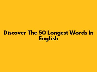 Discover The 50 Longest Words In English