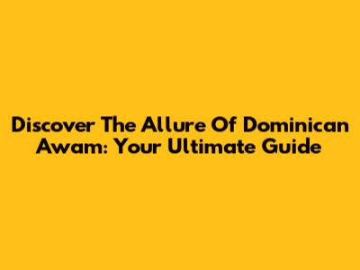 Discover The Allure Of Dominican Awam: Your Ultimate Guide