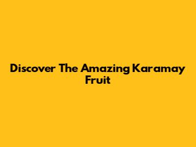 Discover The Amazing Karamay Fruit