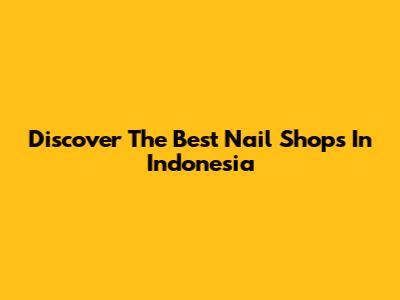 Discover The Best Nail Shops In Indonesia