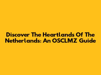 Discover The Heartlands Of The Netherlands: An OSCLMZ Guide
