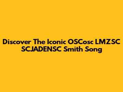 Discover The Iconic OSCosc LMZSC SCJADENSC Smith Song