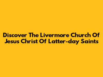 Discover The Livermore Church Of Jesus Christ Of Latter-day Saints