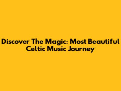 Discover The Magic: Most Beautiful Celtic Music Journey