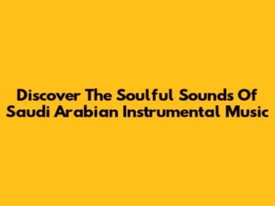 Discover The Soulful Sounds Of Saudi Arabian Instrumental Music