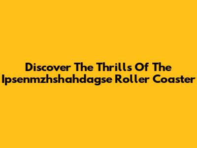 Discover The Thrills Of The Ipsenmzhshahdagse Roller Coaster