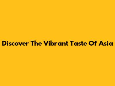 Discover The Vibrant Taste Of Asia