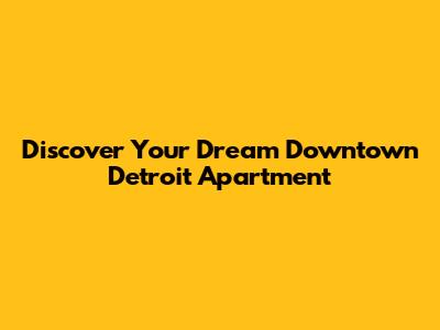 Discover Your Dream Downtown Detroit Apartment