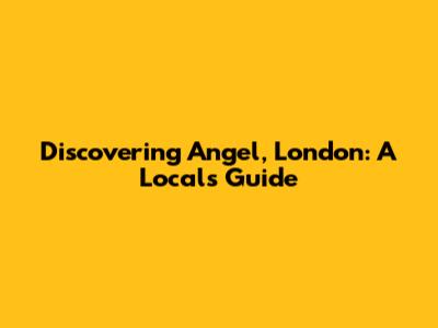 Discovering Angel, London: A Local's Guide